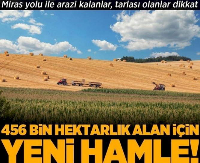 Miras yolu ile arazi kalanlar, tarlası olanlar dikkat! 456 bin hektarlık alan için yeni hamle